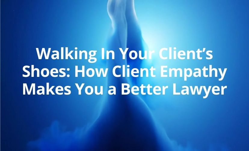 Walking In Your Client’s Shoes: How Client Empathy Makes You a Better Lawyer